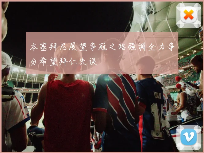 本塞拜尼展望争冠之路强调全力争分希望拜仁失误