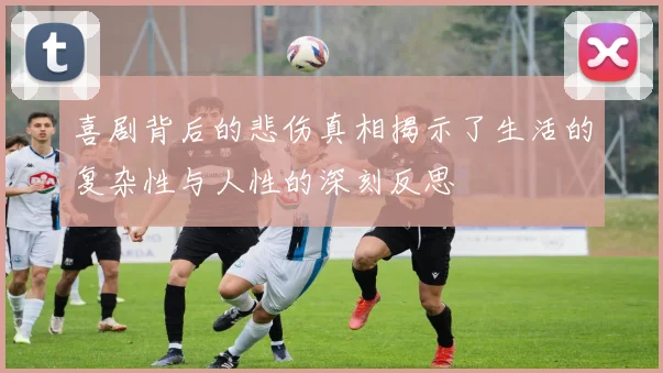 喜剧背后的悲伤真相揭示了生活的复杂性与人性的深刻反思