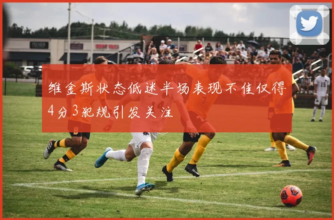 维金斯状态低迷半场表现不佳仅得4分3犯规引发关注
