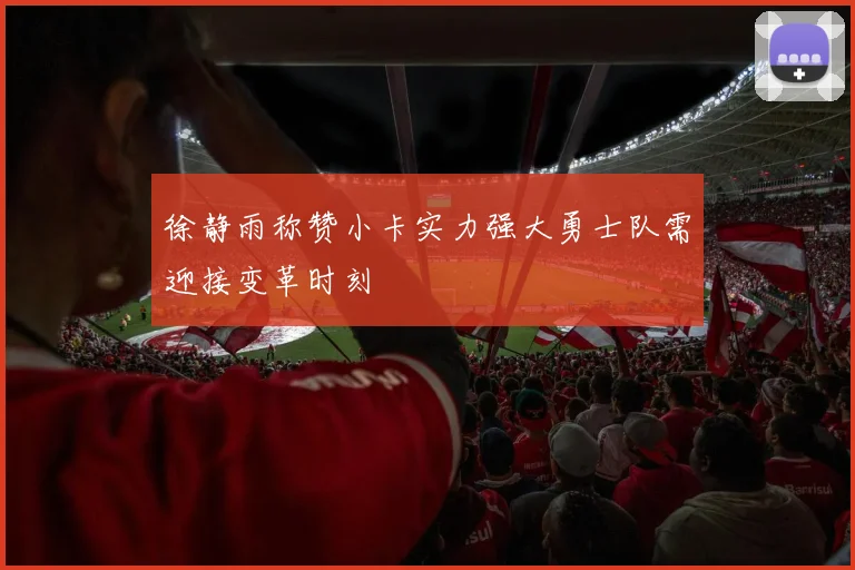 徐静雨称赞小卡实力强大勇士队需迎接变革时刻