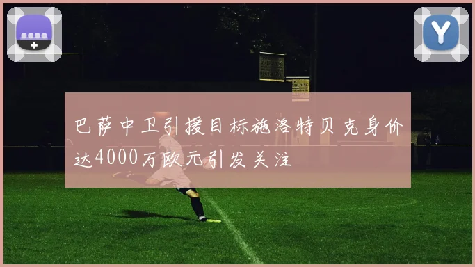 巴萨中卫引援目标施洛特贝克身价达4000万欧元引发关注