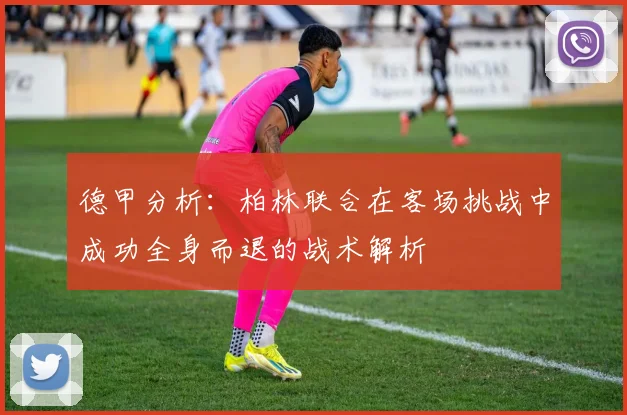 德甲分析：柏林联合在客场挑战中成功全身而退的战术解析