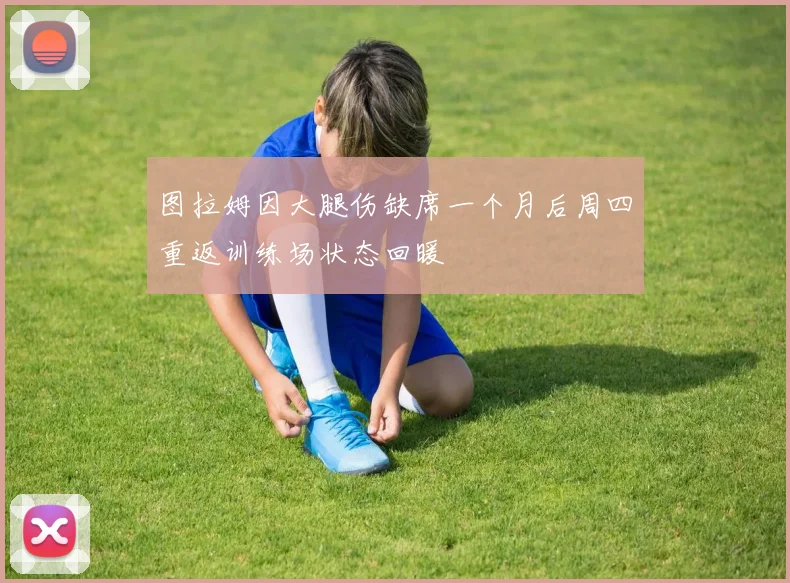 图拉姆因大腿伤缺席一个月后周四重返训练场状态回暖