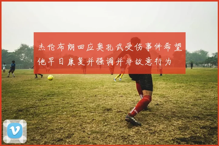 杰伦布朗回应奥孔武受伤事件希望他早日康复并强调并非故意行为