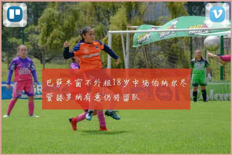 巴萨冬窗不外租18岁中场伯纳尔尽管赫罗纳有意仍将留队