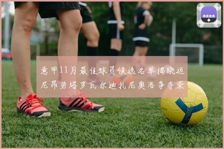 意甲11月最佳球员候选名单揭晓迈尼昂劳塔罗瓦尔迪扎尼奥洛争夺荣誉