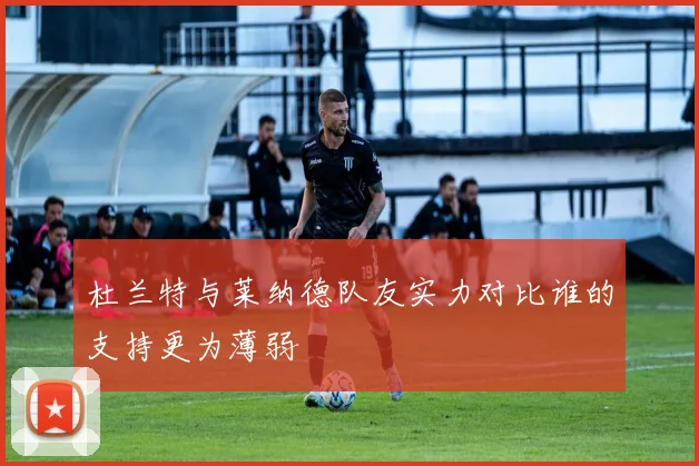 杜兰特与莱纳德队友实力对比谁的支持更为薄弱