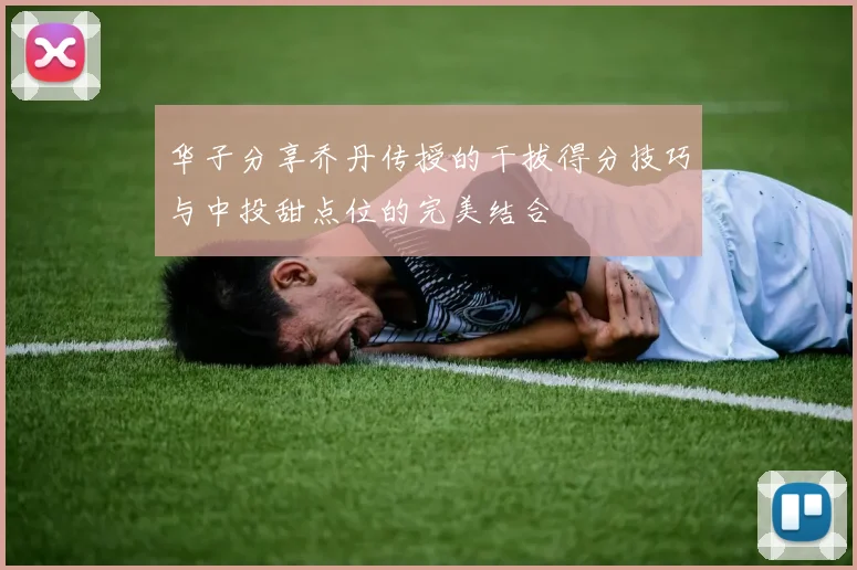 华子分享乔丹传授的干拔得分技巧与中投甜点位的完美结合