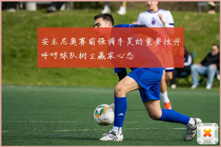 安东尼奥赛前强调李昊的重要性并呼吁球队树立赢家心态