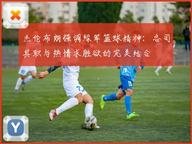 杰伦布朗强调绿军篮球精神：各司其职与热情求胜欲的完美结合