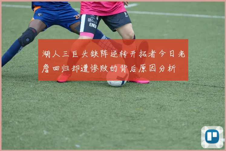 湖人三巨头缺阵逆转开拓者今日老詹回归却遭惨败的背后原因分析