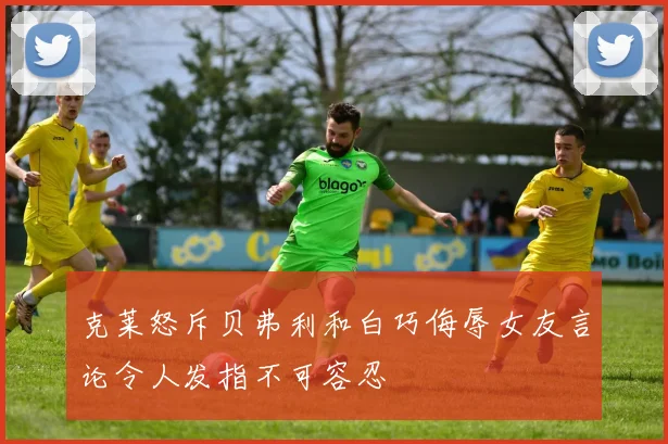 克莱怒斥贝弗利和白巧侮辱女友言论令人发指不可容忍