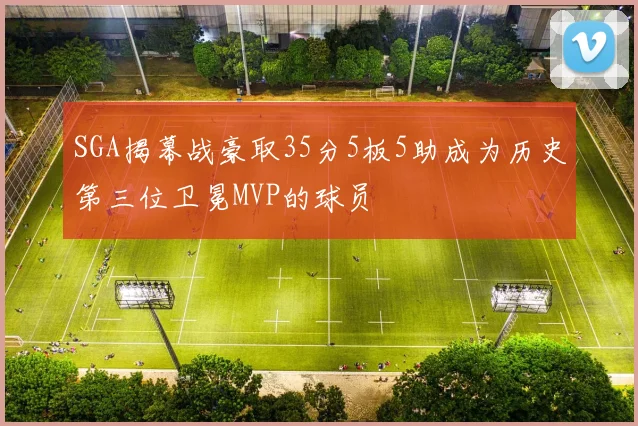SGA揭幕战豪取35分5板5助成为历史第三位卫冕MVP的球员