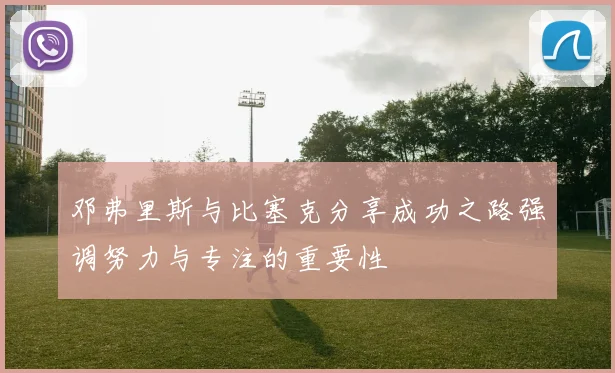 邓弗里斯与比塞克分享成功之路强调努力与专注的重要性