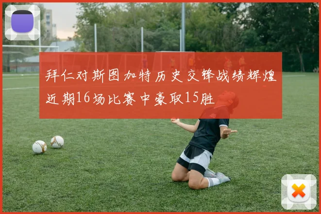 拜仁对斯图加特历史交锋战绩辉煌近期16场比赛中豪取15胜