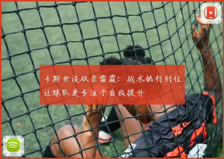 卡斯尔谈双杀雷霆：战术执行到位让球队更专注于自我提升