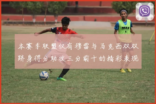 本赛季联盟仅有穆雷与马克西双双跻身得分助攻三分前十的精彩表现