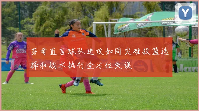 芬奇直言球队进攻如同灾难投篮选择和战术执行全方位失误