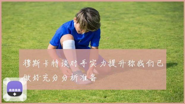 穆斯卡特谈对手实力提升称我们已做好充分分析准备