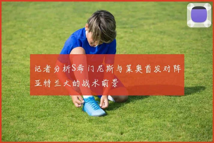 记者分析S希门尼斯与莱奥首发对阵亚特兰大的战术前景