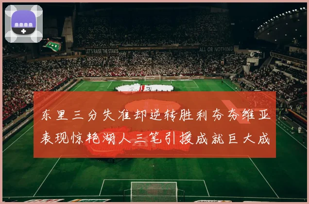 东里三分失准却逆转胜利夯夯维亚表现惊艳湖人三笔引援成就巨大成功