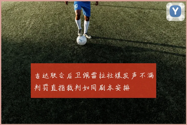 吉达联合后卫佩雷拉社媒发声不满判罚直指裁判如同剧本安排