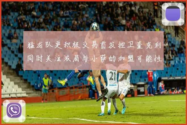 猛龙队更积极交易首发控卫奎克利同时关注浓眉与小萨的加盟可能性