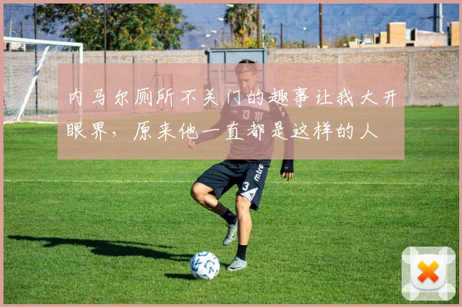 内马尔厕所不关门的趣事让我大开眼界，原来他一直都是这样的人