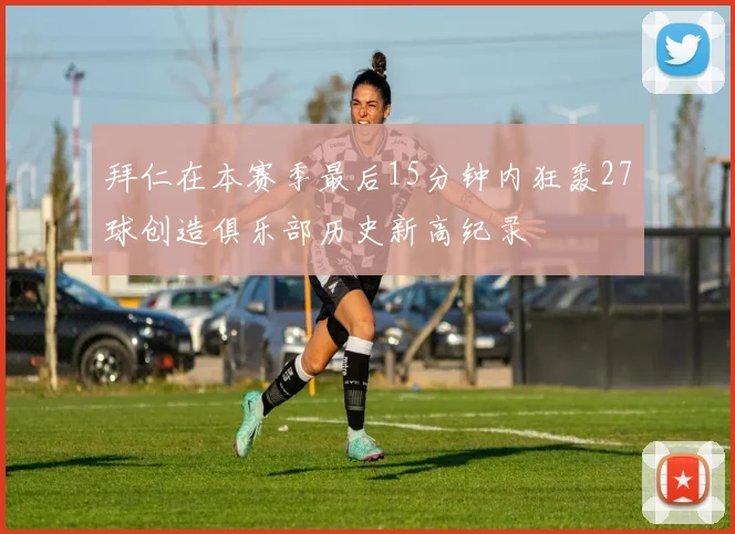 拜仁在本赛季最后15分钟内狂轰27球创造俱乐部历史新高纪录
