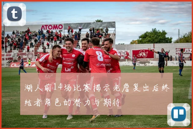 湖人前14场比赛揭示老詹复出后终结者角色的潜力与期待