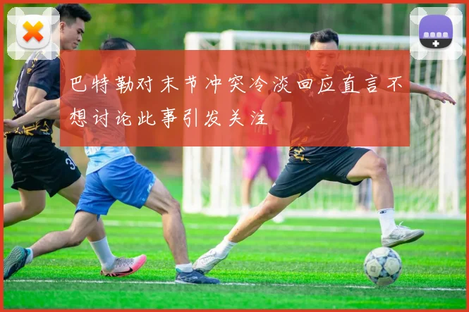 巴特勒对末节冲突冷淡回应直言不想讨论此事引发关注