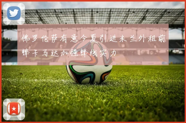 佛罗伦萨有意今夏引进米兰外租前锋卡马达加强锋线实力