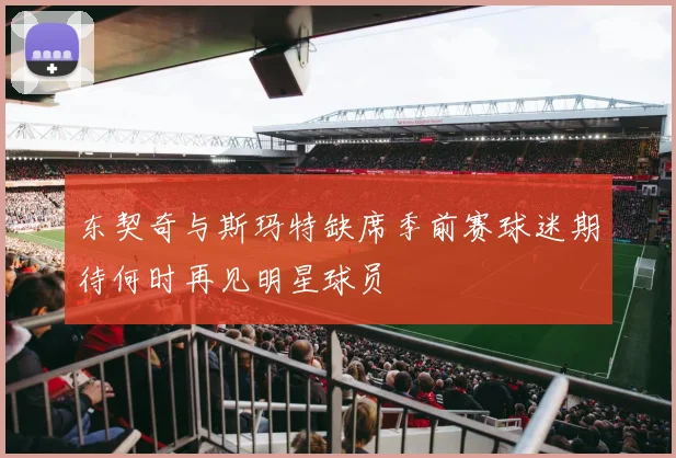 东契奇与斯玛特缺席季前赛球迷期待何时再见明星球员