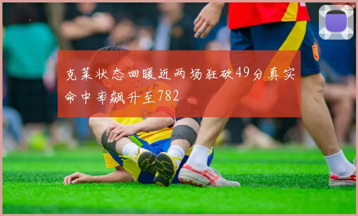 克莱状态回暖近两场狂砍49分真实命中率飙升至782