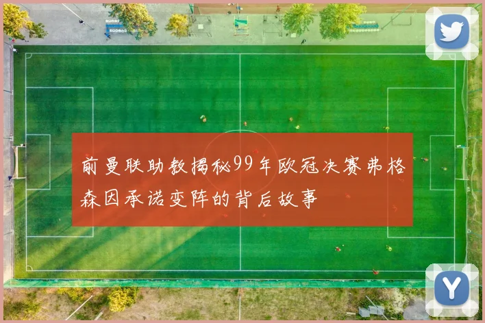 前曼联助教揭秘99年欧冠决赛弗格森因承诺变阵的背后故事