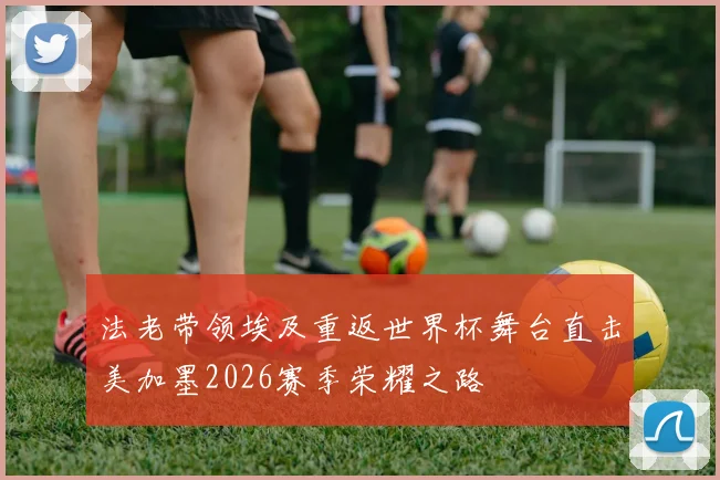 法老带领埃及重返世界杯舞台直击美加墨2026赛季荣耀之路