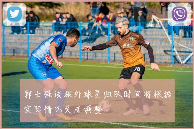 郭士强谈旅外球员归队时间将根据实际情况灵活调整