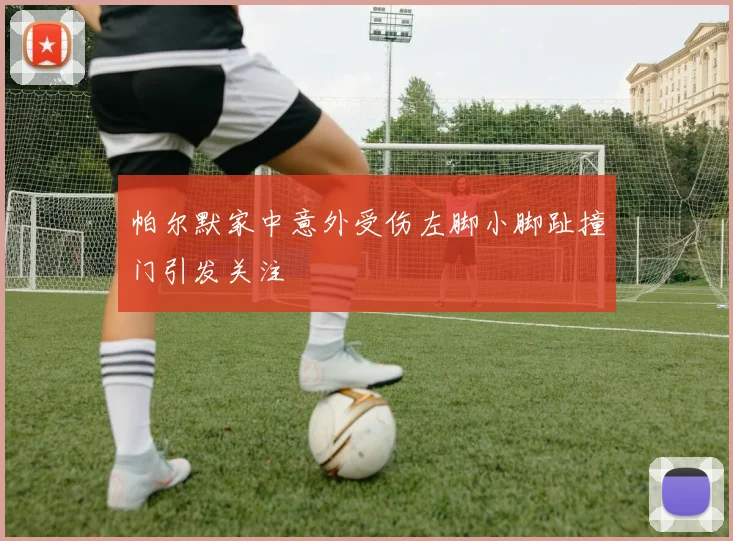 帕尔默家中意外受伤左脚小脚趾撞门引发关注