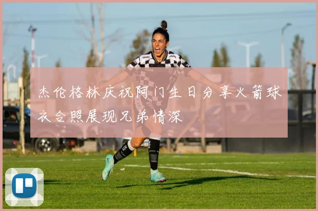 杰伦格林庆祝阿门生日分享火箭球衣合照展现兄弟情深