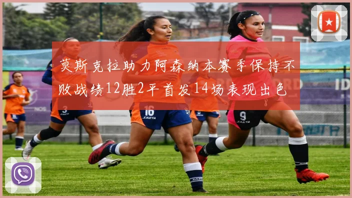 莫斯克拉助力阿森纳本赛季保持不败战绩12胜2平首发14场表现出色