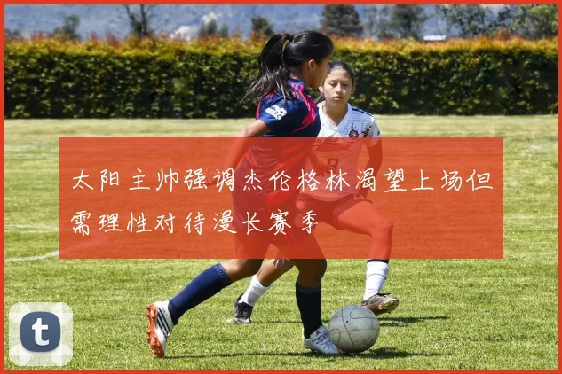 太阳主帅强调杰伦格林渴望上场但需理性对待漫长赛季