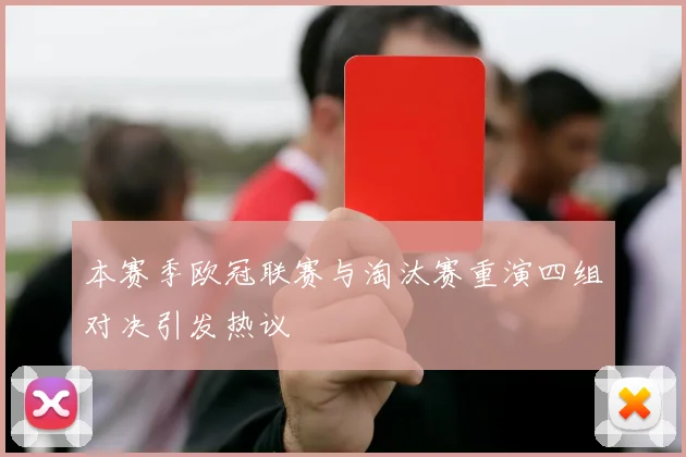 本赛季欧冠联赛与淘汰赛重演四组对决引发热议