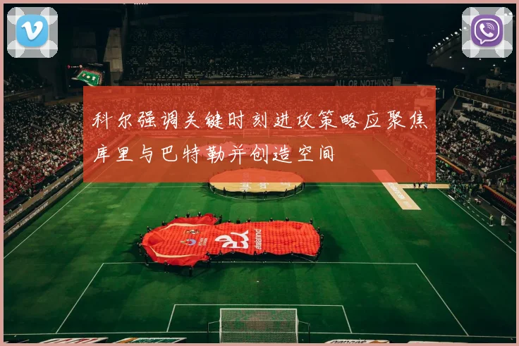 科尔强调关键时刻进攻策略应聚焦库里与巴特勒并创造空间