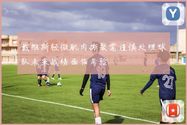 戴维斯轻微肌肉撕裂需谨慎处理球队未来战绩面临考验