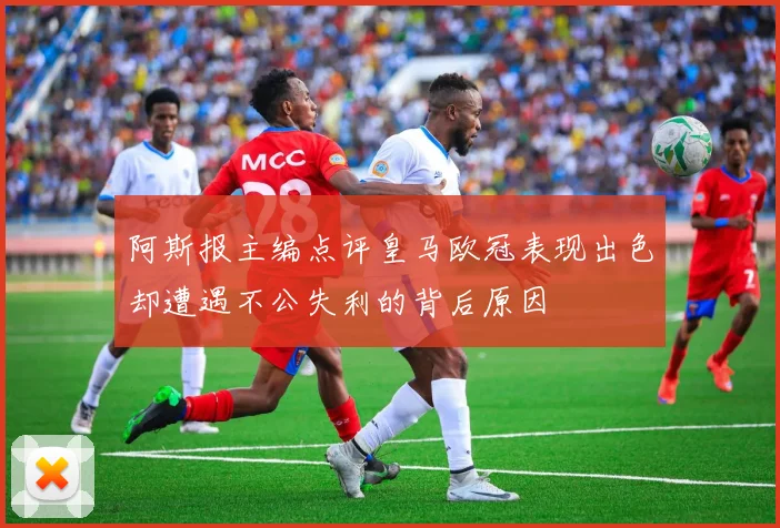 阿斯报主编点评皇马欧冠表现出色却遭遇不公失利的背后原因