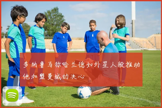 多纳鲁马称哈兰德如外星人般推动他加盟曼城的决心