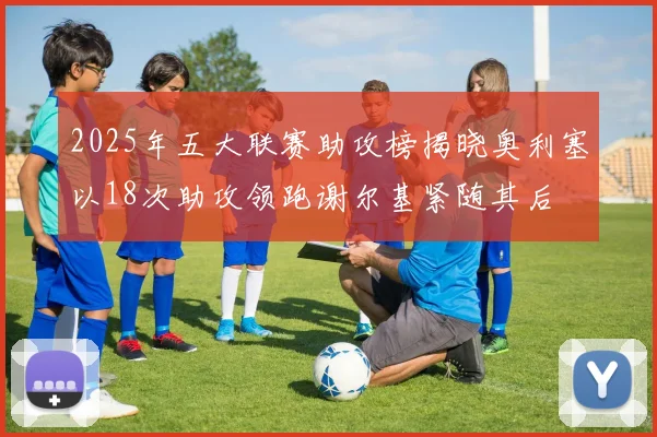 2025年五大联赛助攻榜揭晓奥利塞以18次助攻领跑谢尔基紧随其后