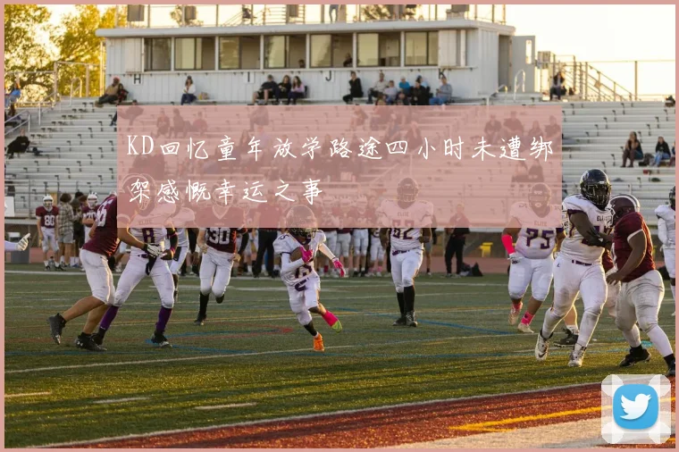 KD回忆童年放学路途四小时未遭绑架感慨幸运之事