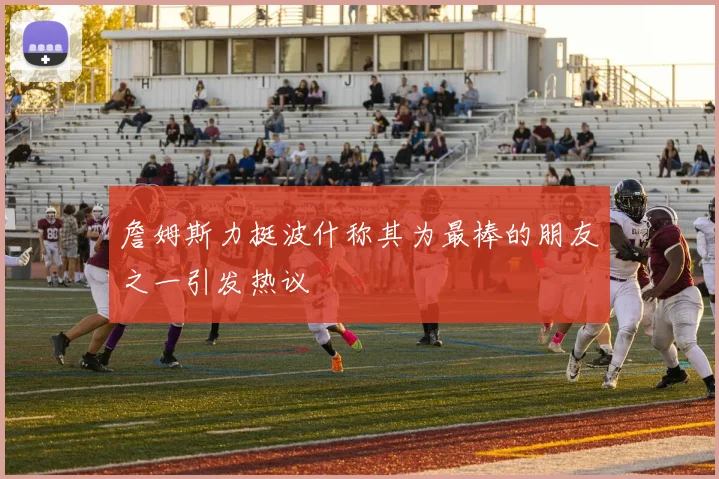 詹姆斯力挺波什称其为最棒的朋友之一引发热议