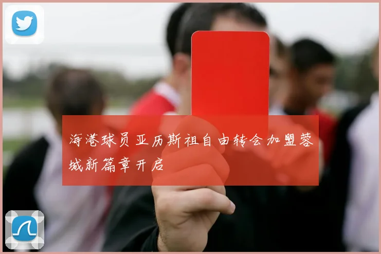 海港球员亚历斯祖自由转会加盟蓉城新篇章开启